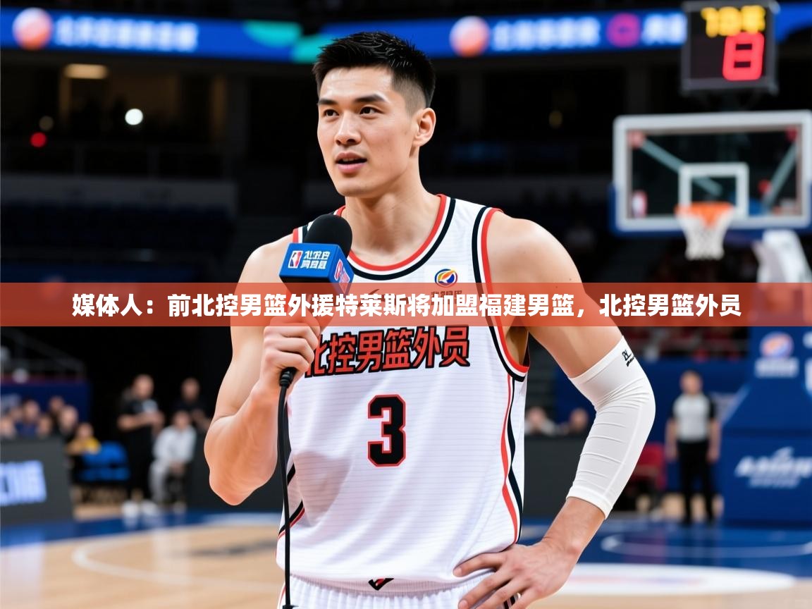 2025乐鱼体育app登录入口媒体人:前北控男篮外援特莱斯将加盟福建男篮,北控男篮外员 第2张