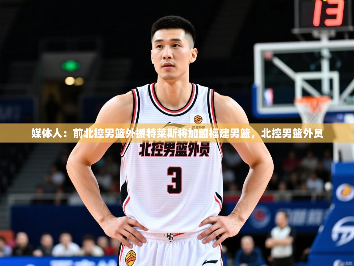 2025乐鱼体育app登录入口媒体人:前北控男篮外援特莱斯将加盟福建男篮,北控男篮外员 第3张