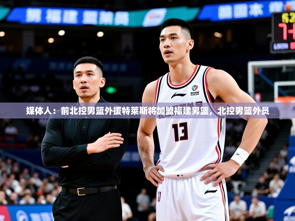 2025乐鱼体育app登录入口媒体人:前北控男篮外援特莱斯将加盟福建男篮,北控男篮外员 第4张