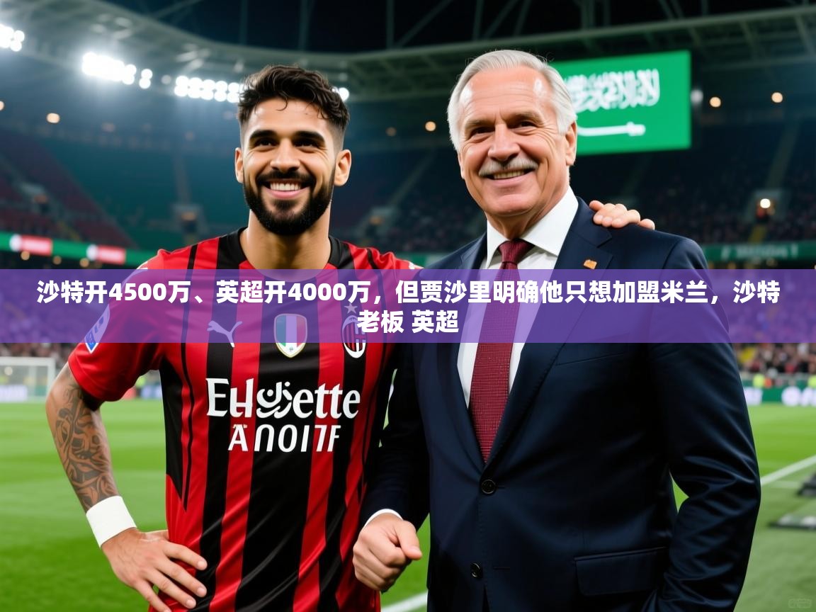 2025乐鱼体育在线官网沙特开4500万、英超开4000万，但贾沙里明确他只想加盟米兰，沙特老板 英超  第1张