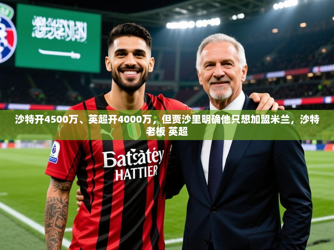 2025乐鱼体育在线官网沙特开4500万、英超开4000万，但贾沙里明确他只想加盟米兰，沙特老板 英超  第3张