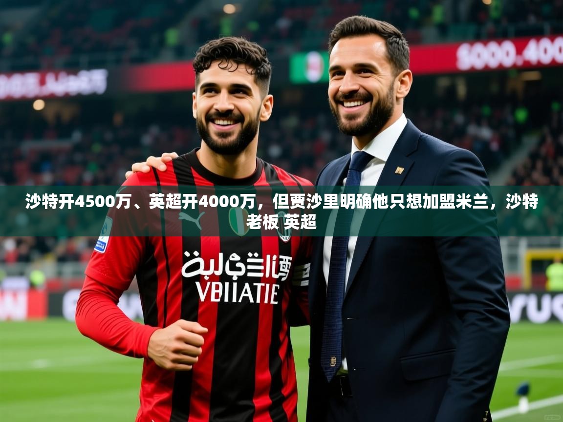2025乐鱼体育在线官网沙特开4500万、英超开4000万，但贾沙里明确他只想加盟米兰，沙特老板 英超  第4张