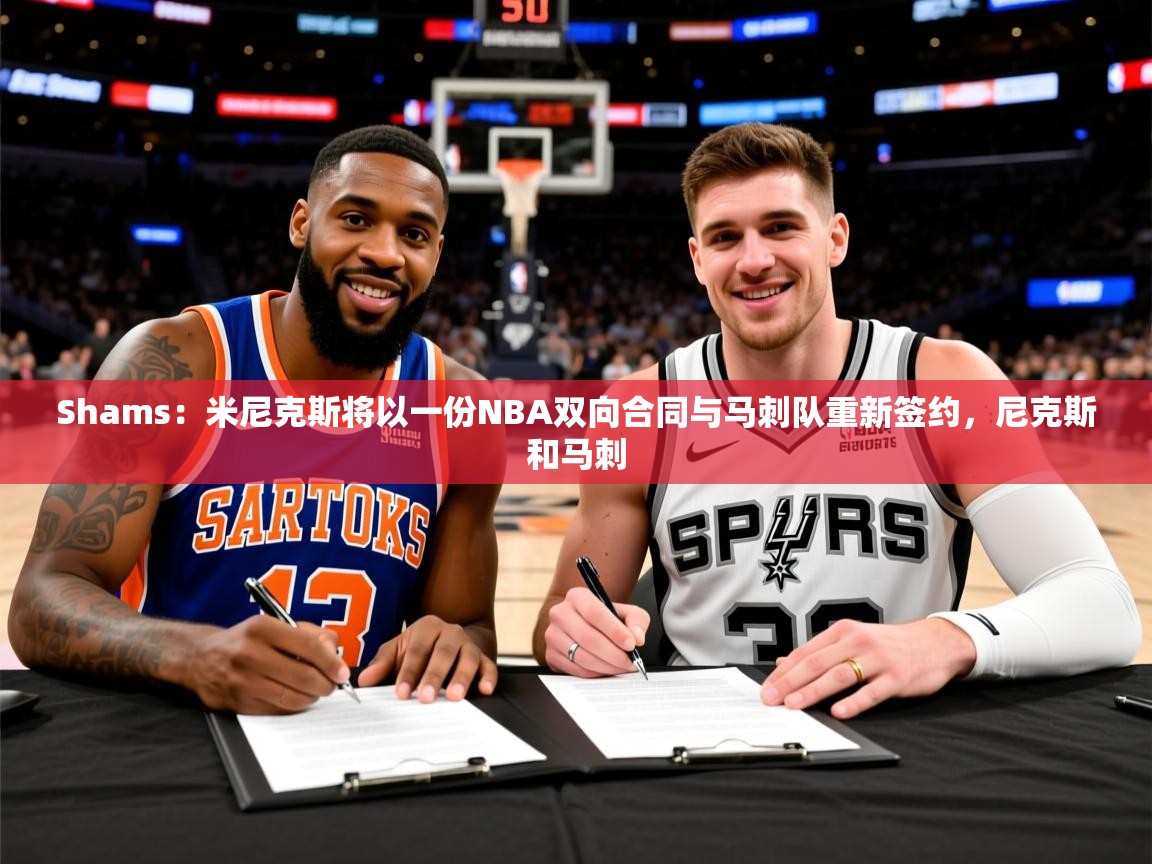 2025乐鱼体育 vip 注册Shams:米尼克斯将以一份NBA双向合同与马刺队重新签约,尼克斯和马刺 第1张