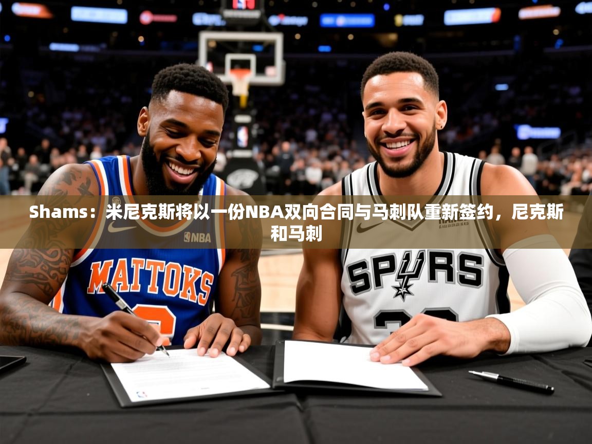 2025乐鱼体育 vip 注册Shams:米尼克斯将以一份NBA双向合同与马刺队重新签约,尼克斯和马刺 第3张