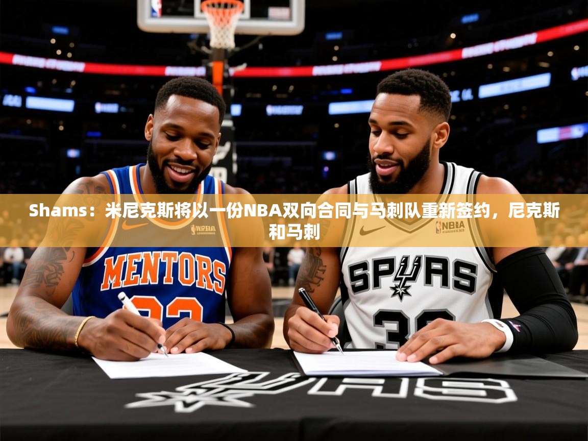 2025乐鱼体育 vip 注册Shams:米尼克斯将以一份NBA双向合同与马刺队重新签约,尼克斯和马刺 第4张