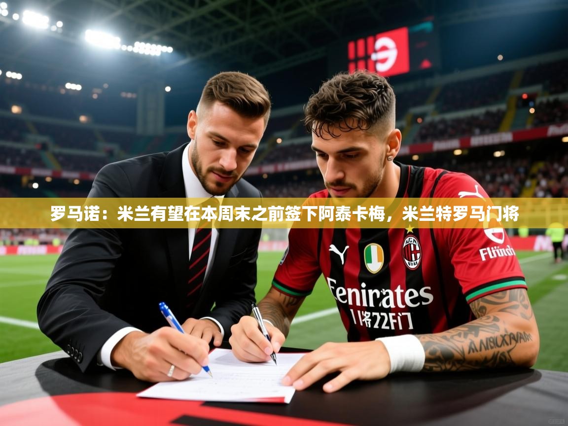 2025乐鱼体育app官网入口罗马诺：米兰有望在本周末之前签下阿泰卡梅，米兰特罗马门将  第2张