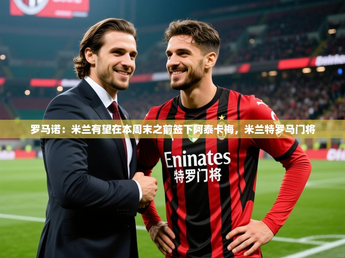 2025乐鱼体育app官网入口罗马诺：米兰有望在本周末之前签下阿泰卡梅，米兰特罗马门将  第3张