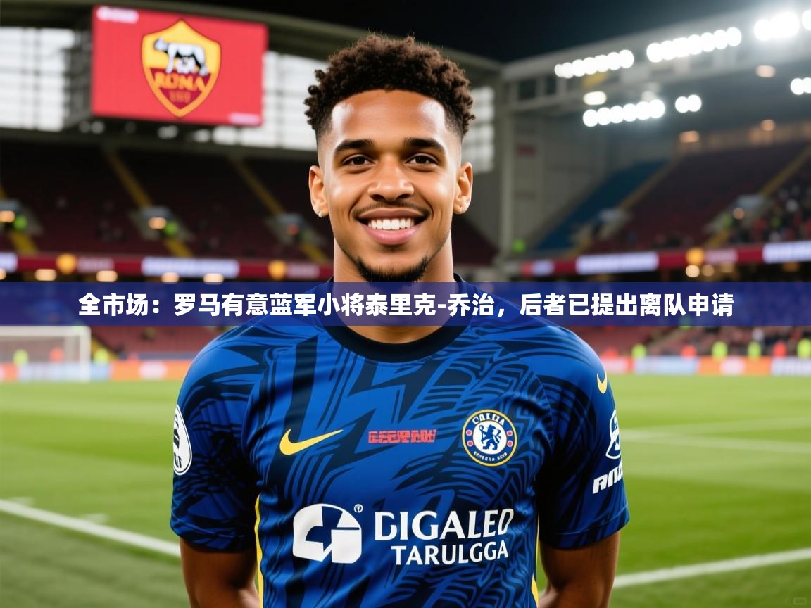 2025乐鱼体育在线网站全市场：罗马有意蓝军小将泰里克-乔治，后者已提出离队申请  第1张