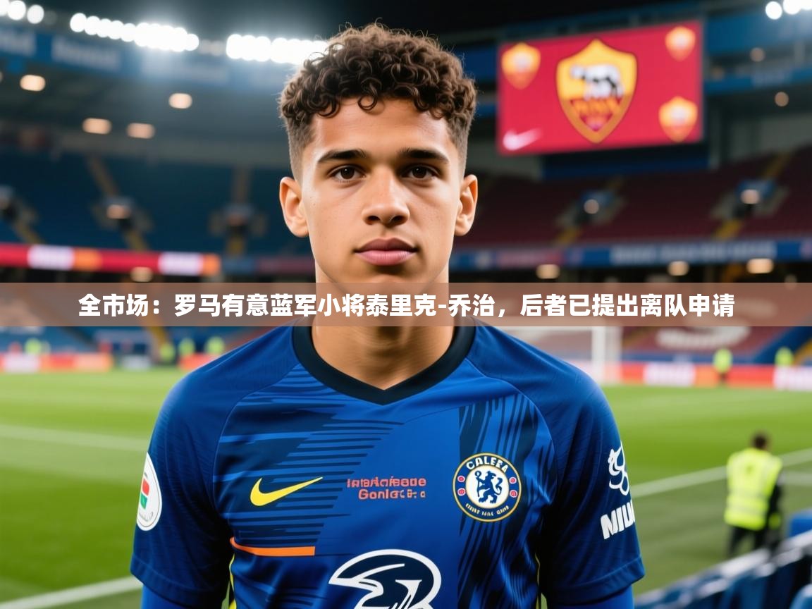 2025乐鱼体育在线网站全市场：罗马有意蓝军小将泰里克-乔治，后者已提出离队申请  第2张