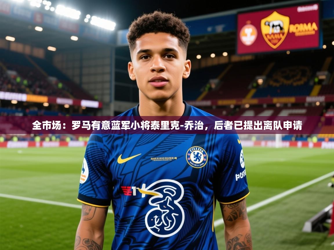 2025乐鱼体育在线网站全市场：罗马有意蓝军小将泰里克-乔治，后者已提出离队申请  第3张