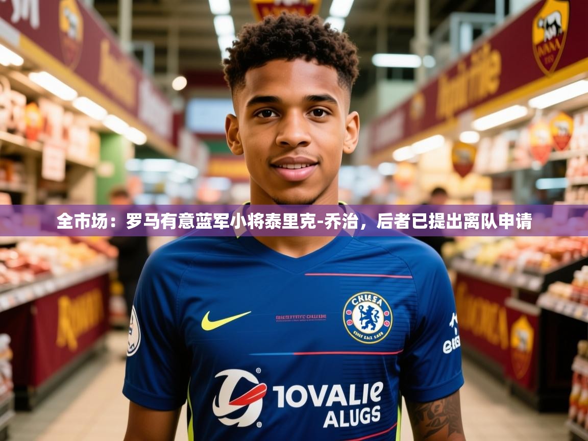 2025乐鱼体育在线网站全市场：罗马有意蓝军小将泰里克-乔治，后者已提出离队申请  第4张
