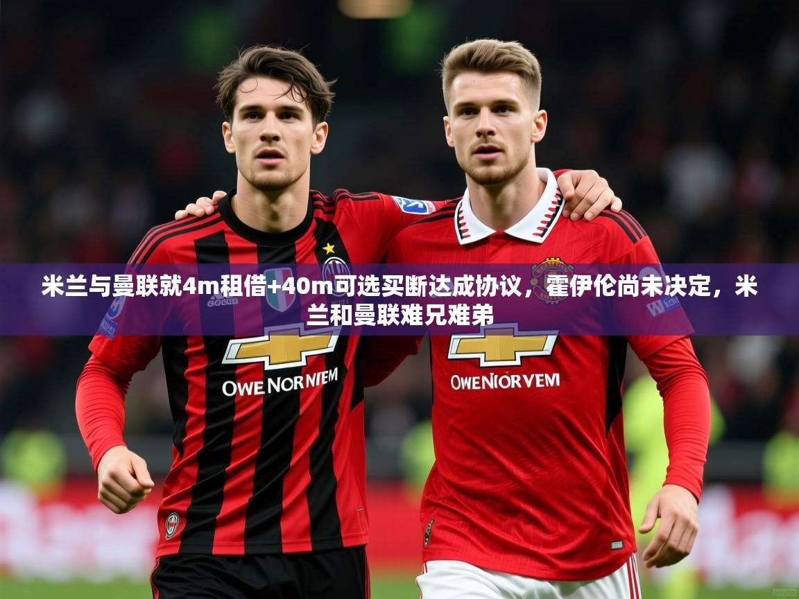 2025乐鱼体育在线米兰与曼联就4m租借+40m可选买断达成协议，霍伊伦尚未决定，米兰和曼联难兄难弟  第2张