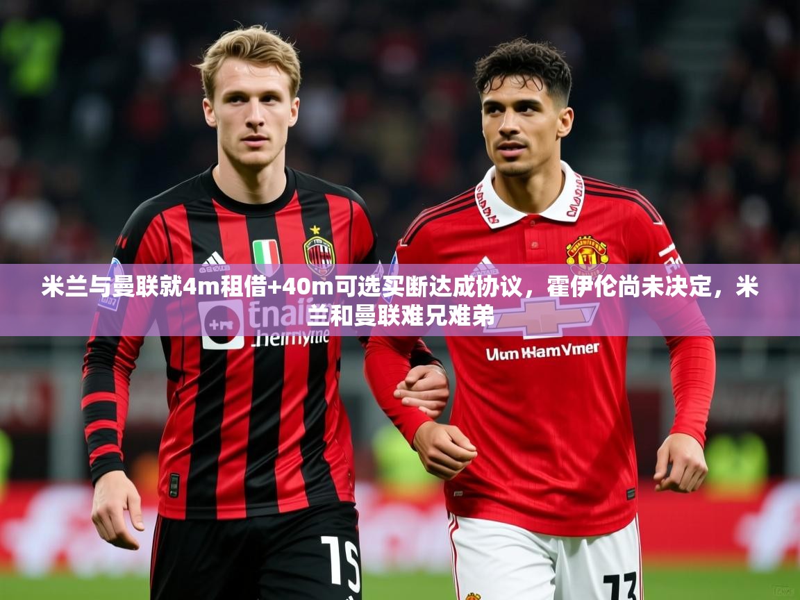 2025乐鱼体育在线米兰与曼联就4m租借+40m可选买断达成协议，霍伊伦尚未决定，米兰和曼联难兄难弟  第1张
