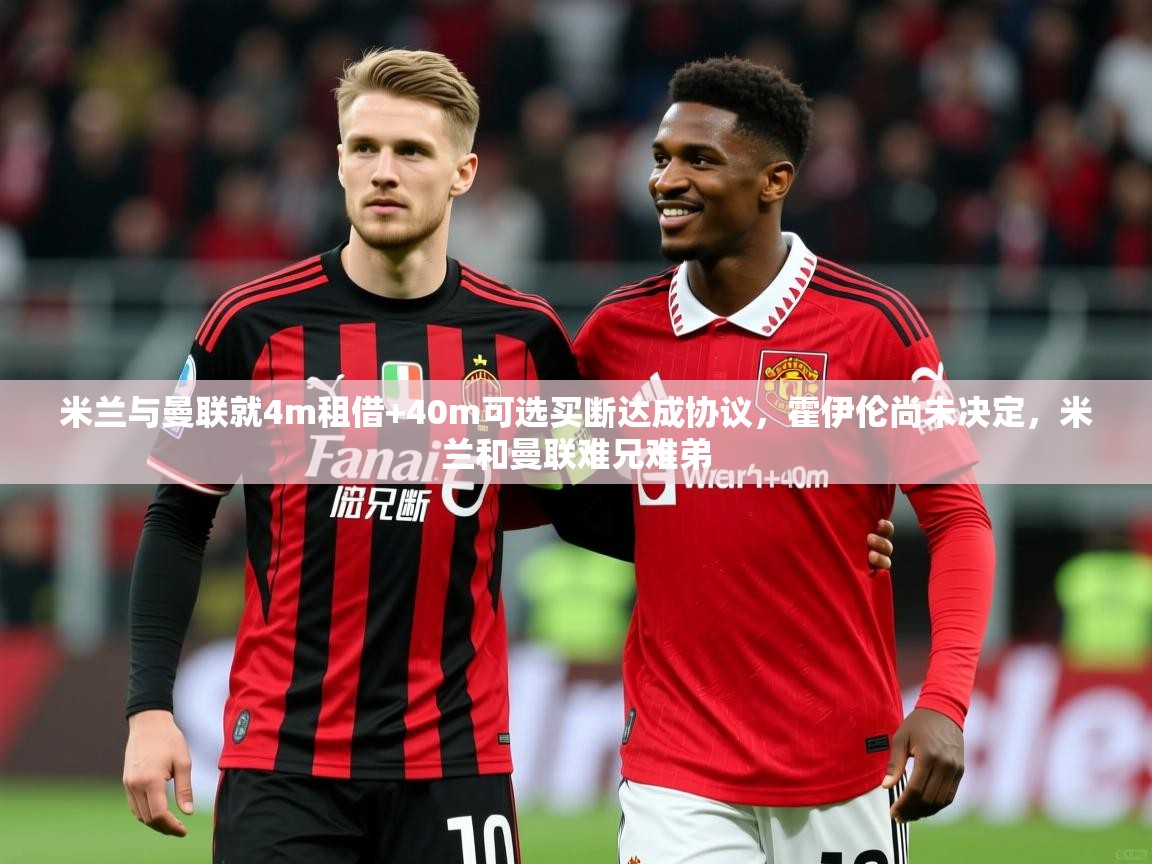 2025乐鱼体育在线米兰与曼联就4m租借+40m可选买断达成协议，霍伊伦尚未决定，米兰和曼联难兄难弟  第3张