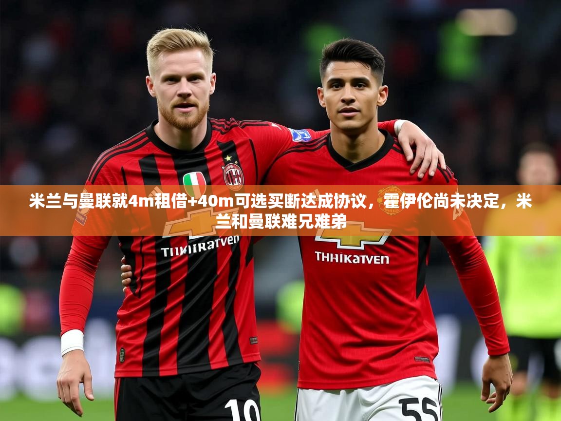 2025乐鱼体育在线米兰与曼联就4m租借+40m可选买断达成协议，霍伊伦尚未决定，米兰和曼联难兄难弟  第4张