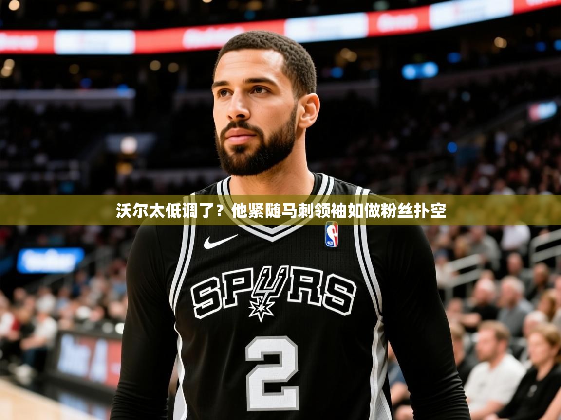 2025乐鱼体育登录网页入口沃尔太低调了？他紧随马刺领袖如做粉丝扑空  第1张