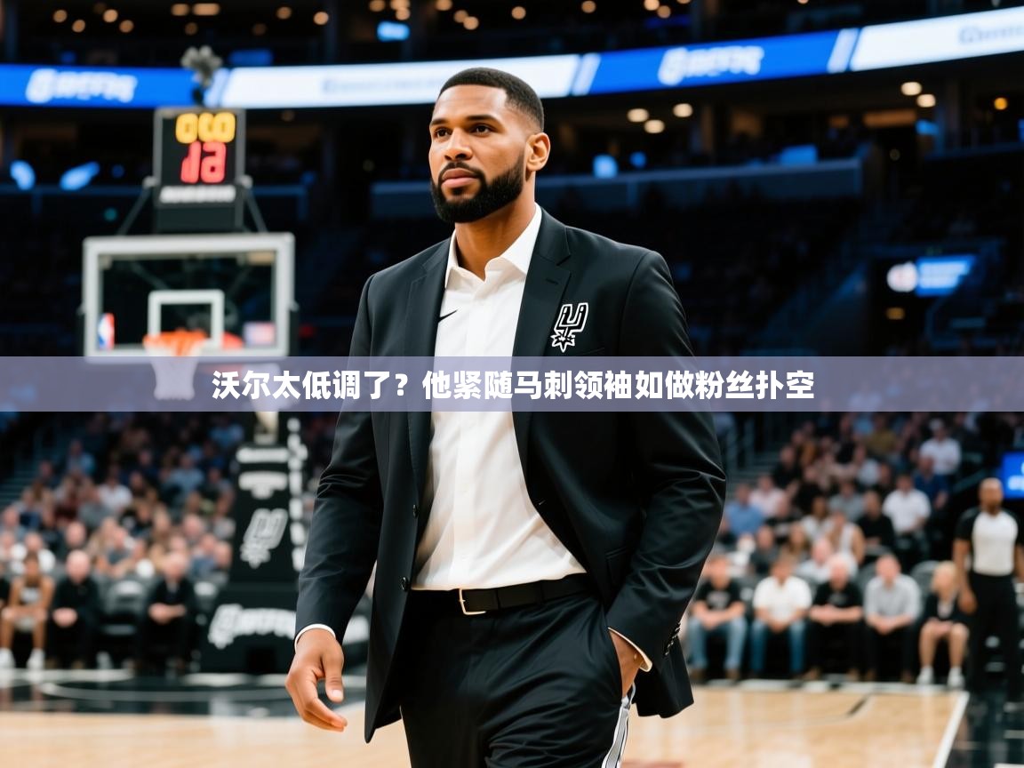 2025乐鱼体育登录网页入口沃尔太低调了？他紧随马刺领袖如做粉丝扑空  第2张