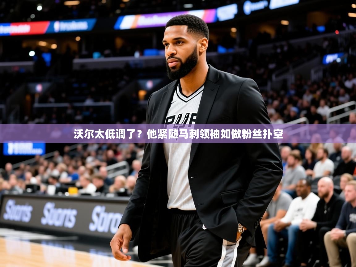 2025乐鱼体育登录网页入口沃尔太低调了？他紧随马刺领袖如做粉丝扑空  第3张