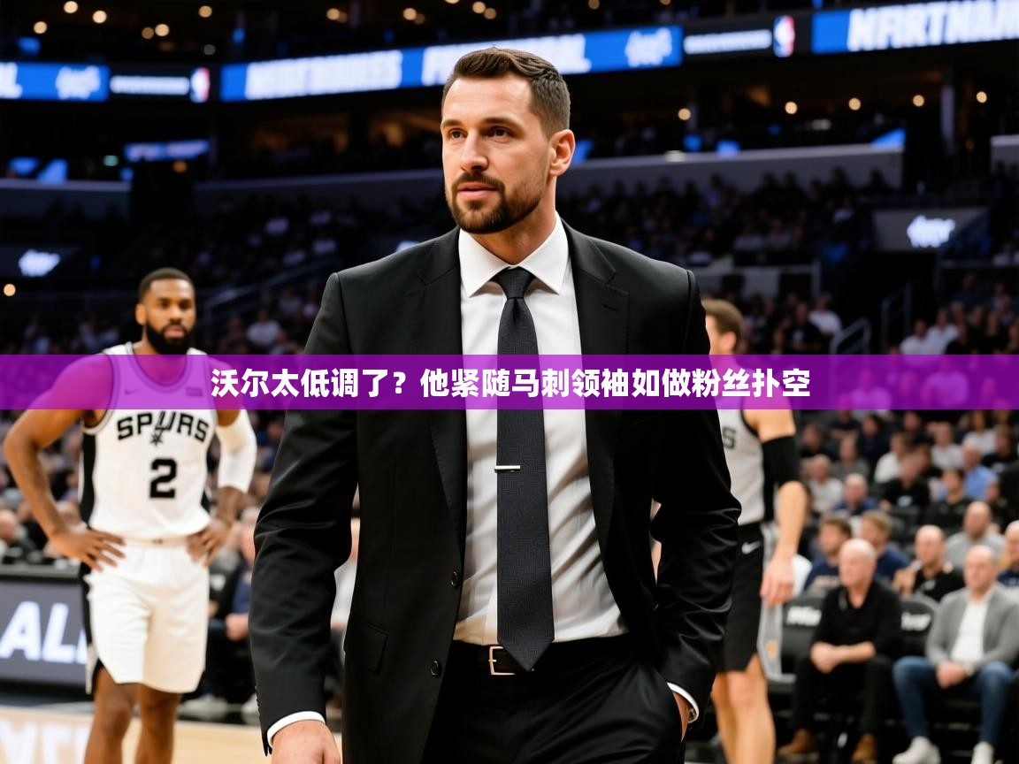 2025乐鱼体育登录网页入口沃尔太低调了？他紧随马刺领袖如做粉丝扑空  第4张