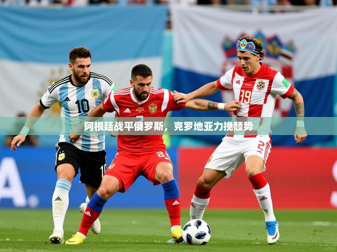 2026乐鱼体育 vip 注册阿根廷战平俄罗斯，克罗地亚力挽颓势  第1张