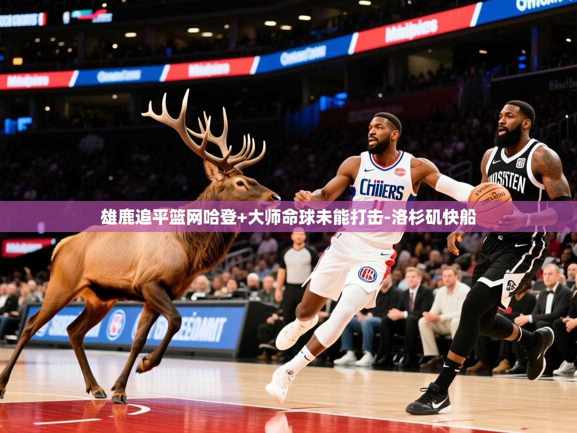 2026乐鱼体育入口登录官网app雄鹿追平篮网哈登+大师命球未能打击-洛杉矶快船  第1张