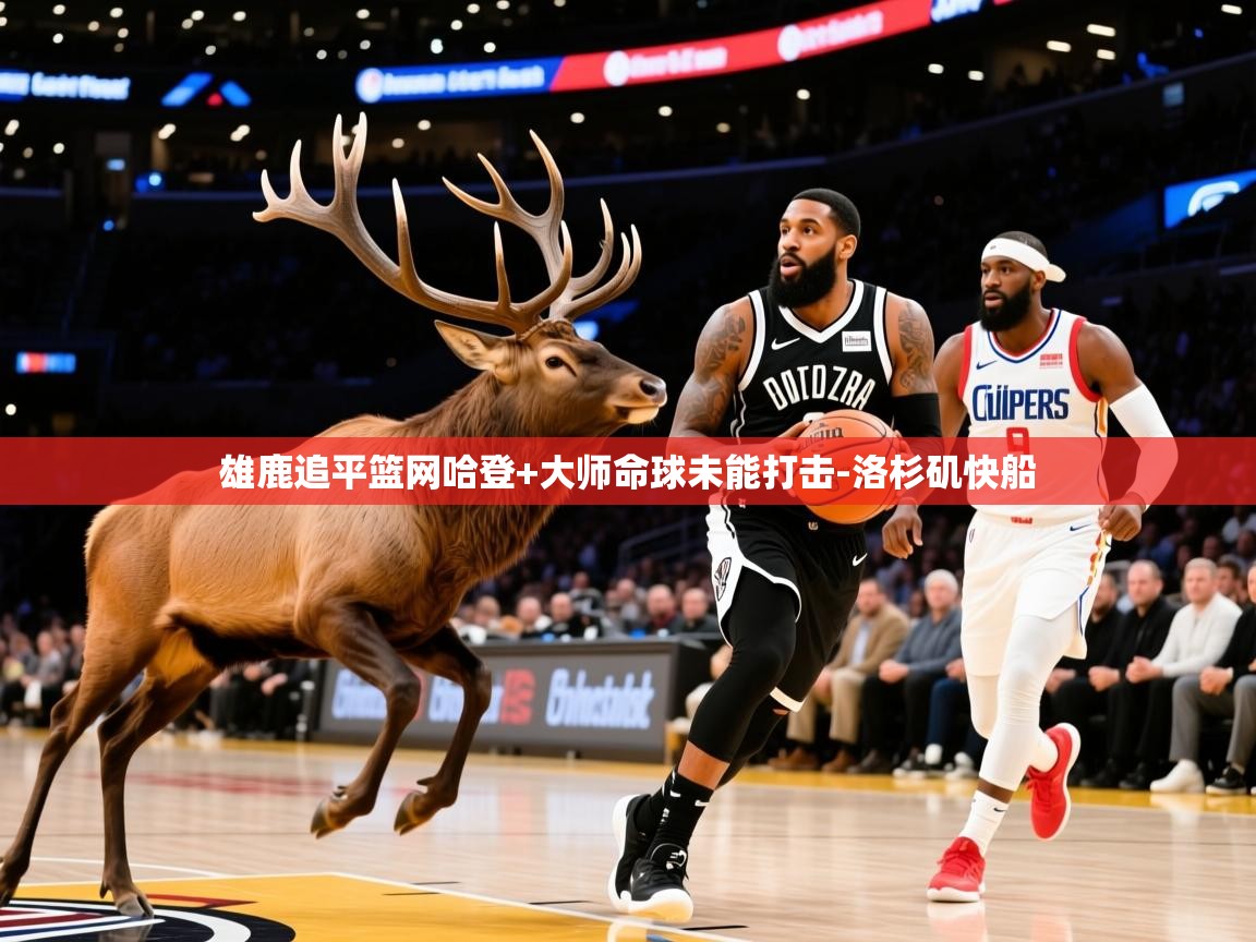 2026乐鱼体育入口登录官网app雄鹿追平篮网哈登+大师命球未能打击-洛杉矶快船  第2张