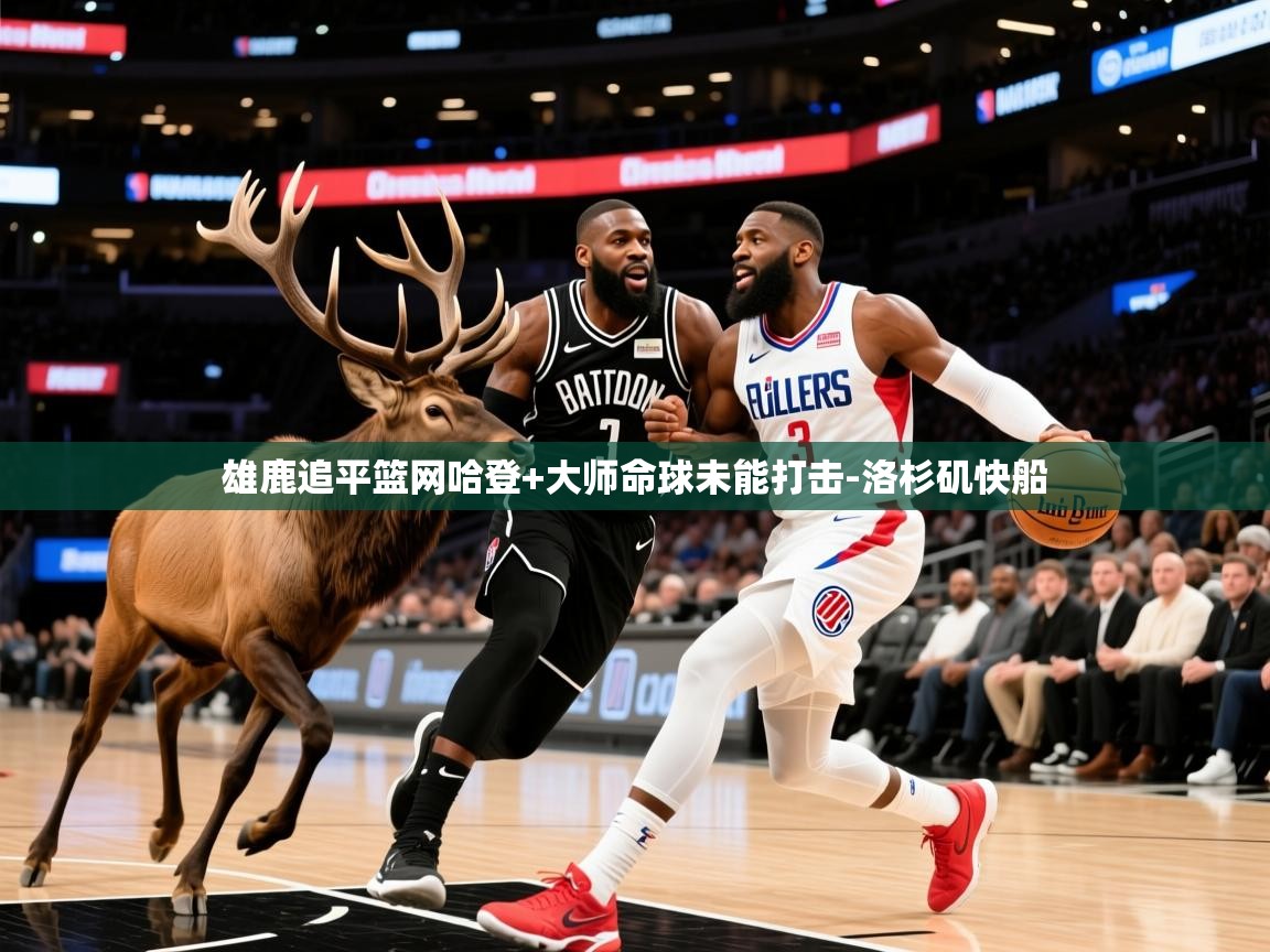 2026乐鱼体育入口登录官网app雄鹿追平篮网哈登+大师命球未能打击-洛杉矶快船  第3张